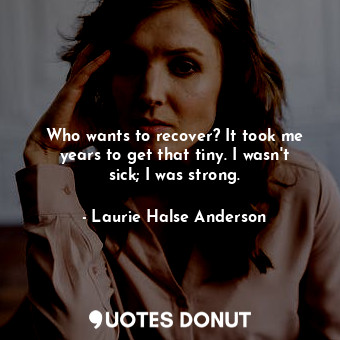 Who wants to recover? It took me years to get that tiny. I wasn't sick; I was strong.