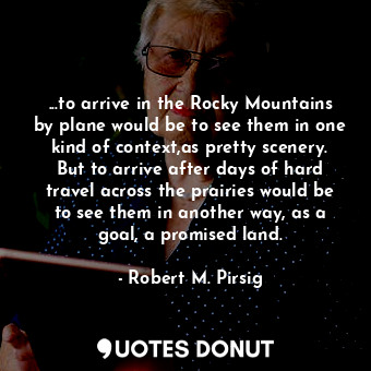  ...to arrive in the Rocky Mountains by plane would be to see them in one kind of... - Robert M. Pirsig - Quotes Donut
