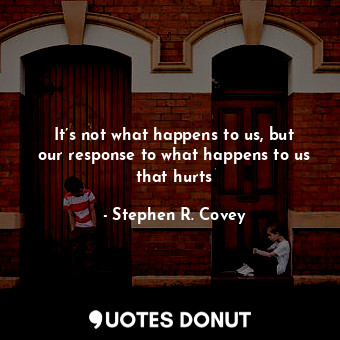  It’s not what happens to us, but our response to what happens to us that hurts... - Stephen R. Covey - Quotes Donut