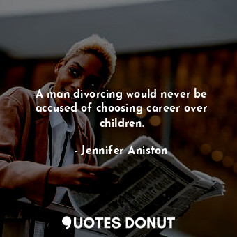  A man divorcing would never be accused of choosing career over children.... - Jennifer Aniston - Quotes Donut