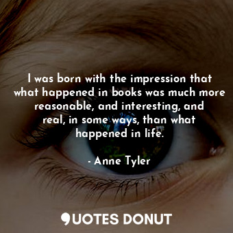  I was born with the impression that what happened in books was much more reasona... - Anne Tyler - Quotes Donut