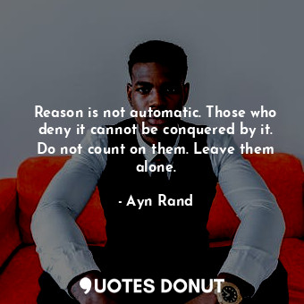 Reason is not automatic. Those who deny it cannot be conquered by it. Do not count on them. Leave them alone.