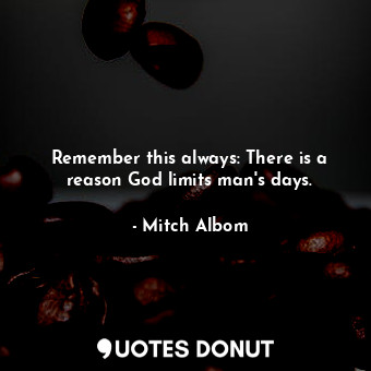 Remember this always: There is a reason God limits man's days.