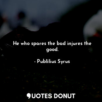  He who spares the bad injures the good.... - Publilius Syrus - Quotes Donut