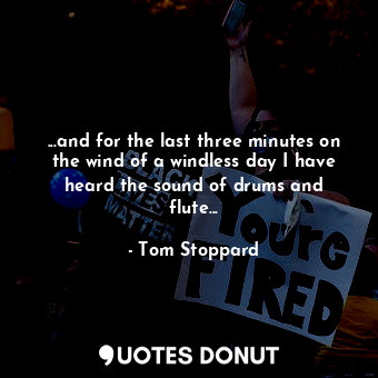  ...and for the last three minutes on the wind of a windless day I have heard the... - Tom Stoppard - Quotes Donut