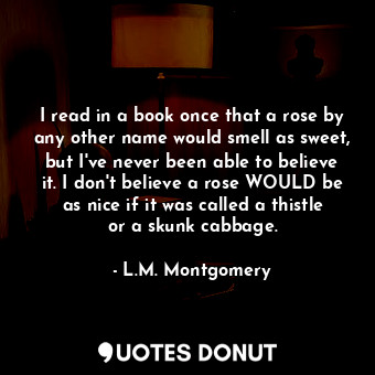  I read in a book once that a rose by any other name would smell as sweet, but I'... - L.M. Montgomery - Quotes Donut