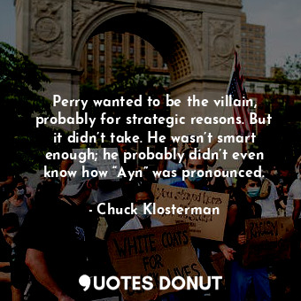 Perry wanted to be the villain, probably for strategic reasons. But it didn’t take. He wasn’t smart enough; he probably didn’t even know how “Ayn” was pronounced.