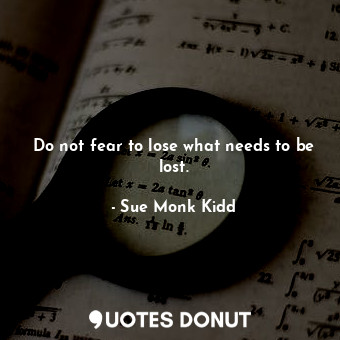  Do not fear to lose what needs to be lost.... - Sue Monk Kidd - Quotes Donut