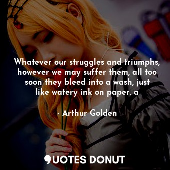  Whatever our struggles and triumphs, however we may suffer them, all too soon th... - Arthur Golden - Quotes Donut