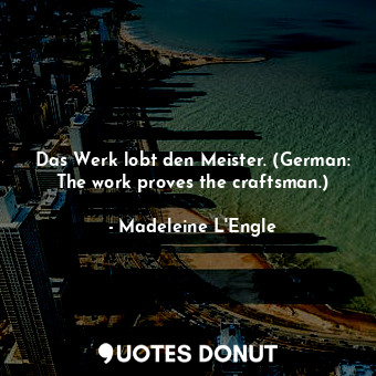  Das Werk lobt den Meister. (German: The work proves the craftsman.)... - Madeleine L&#039;Engle - Quotes Donut