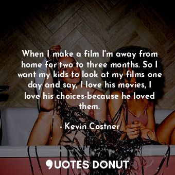  When I make a film I&#39;m away from home for two to three months. So I want my ... - Kevin Costner - Quotes Donut