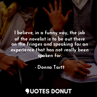  I believe, in a funny way, the job of the novelist is to be out there on the fri... - Donna Tartt - Quotes Donut