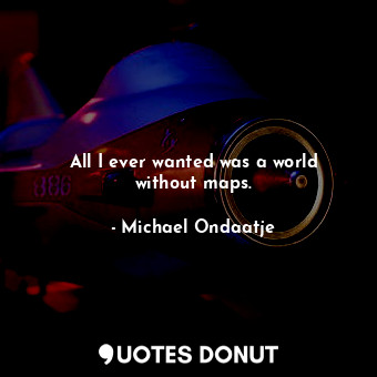 All I ever wanted was a world without maps.... - Michael Ondaatje - Quotes Donut
