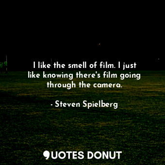  I like the smell of film. I just like knowing there&#39;s film going through the... - Steven Spielberg - Quotes Donut