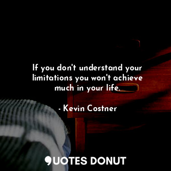  If you don&#39;t understand your limitations you won&#39;t achieve much in your ... - Kevin Costner - Quotes Donut