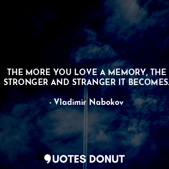 THE MORE YOU LOVE A MEMORY, THE STRONGER AND STRANGER IT BECOMES.