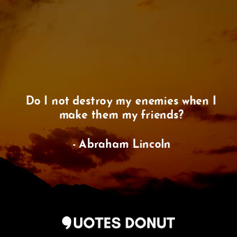  Do I not destroy my enemies when I make them my friends?... - Abraham Lincoln - Quotes Donut