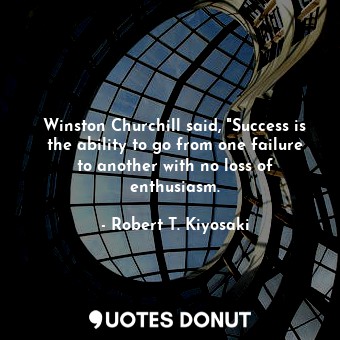  Winston Churchill said, "Success is the ability to go from one failure to anothe... - Robert T. Kiyosaki - Quotes Donut