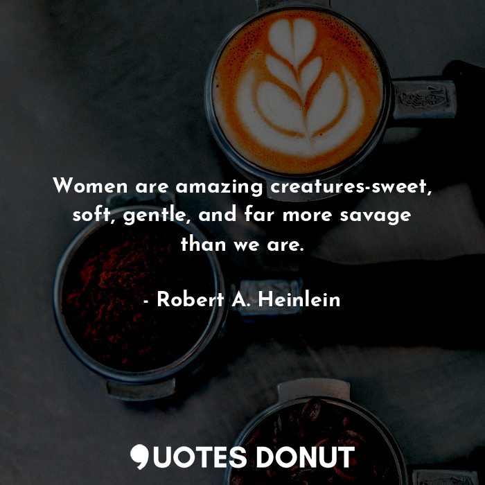 Women are amazing creatures-sweet, soft, gentle, and far more savage than we are.