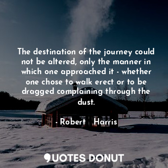 The destination of the journey could not be altered, only the manner in which one approached it - whether one chose to walk erect or to be dragged complaining through the dust.