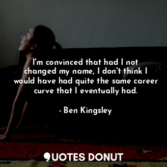  I&#39;m convinced that had I not changed my name, I don&#39;t think I would have... - Ben Kingsley - Quotes Donut