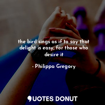  the bird sings as if to say that delight is easy, for those who desire it... - Philippa Gregory - Quotes Donut