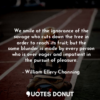  We smile at the ignorance of the savage who cuts down the tree in order to reach... - William Ellery Channing - Quotes Donut