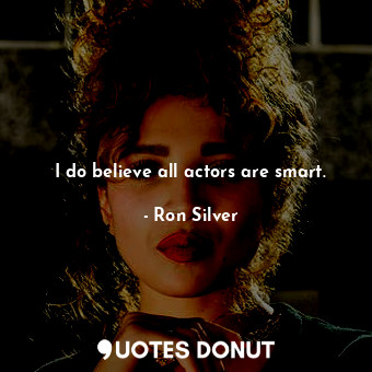 I do believe all actors are smart.