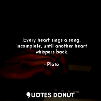Every heart sings a song, incomplete, until another heart whispers back.
