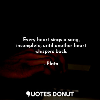  Every heart sings a song, incomplete, until another heart whispers back.... - Plato - Quotes Donut