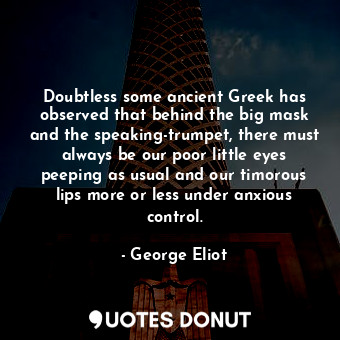 Doubtless some ancient Greek has observed that behind the big mask and the speaking-trumpet, there must always be our poor little eyes peeping as usual and our timorous lips more or less under anxious control.