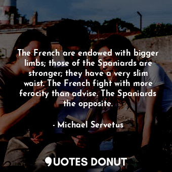 The French are endowed with bigger limbs; those of the Spaniards are stronger; they have a very slim waist. The French fight with more ferocity than advise. The Spaniards the opposite.