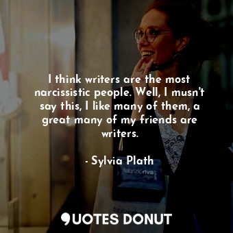  I think writers are the most narcissistic people. Well, I musn't say this, I lik... - Sylvia Plath - Quotes Donut