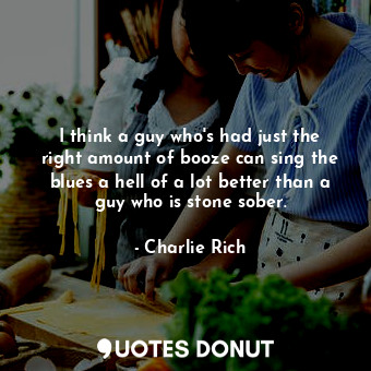  I think a guy who&#39;s had just the right amount of booze can sing the blues a ... - Charlie Rich - Quotes Donut