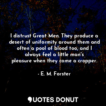 I distrust Great Men. They produce a desert of uniformity around them and often a pool of blood too, and I always feel a little man&#39;s pleasure when they come a cropper.