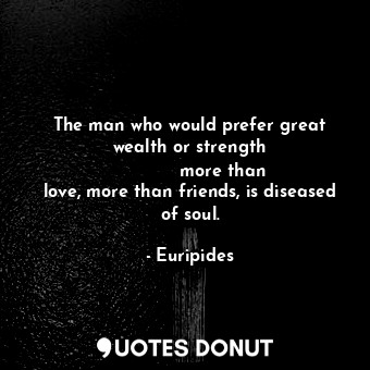 The man who would prefer great wealth or strength             more than love, mo... - Euripides - Quotes Donut