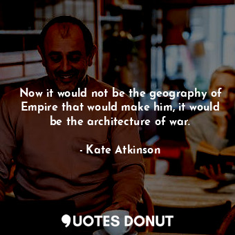  Now it would not be the geography of Empire that would make him, it would be the... - Kate Atkinson - Quotes Donut