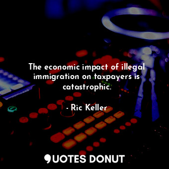 The economic impact of illegal immigration on taxpayers is catastrophic.