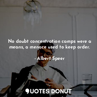  No doubt concentration camps were a means, a menace used to keep order.... - Albert Speer - Quotes Donut