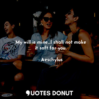  My will is mine...I shall not make it soft for you.... - Aeschylus - Quotes Donut
