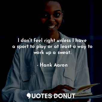  I don&#39;t feel right unless I have a sport to play or at least a way to work u... - Hank Aaron - Quotes Donut
