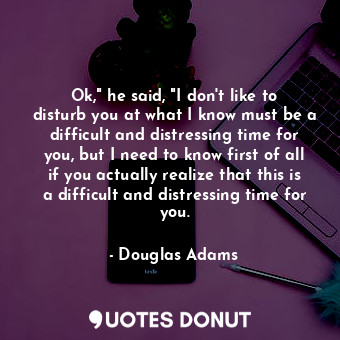  Ok," he said, "I don't like to disturb you at what I know must be a difficult an... - Douglas Adams - Quotes Donut