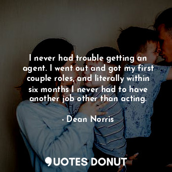  I never had trouble getting an agent. I went out and got my first couple roles, ... - Dean Norris - Quotes Donut