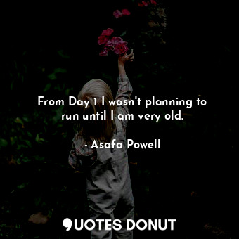  From Day 1 I wasn&#39;t planning to run until I am very old.... - Asafa Powell - Quotes Donut