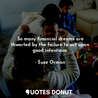  So many financial dreams are thwarted by the failure to act upon good intentions... - Suze Orman - Quotes Donut