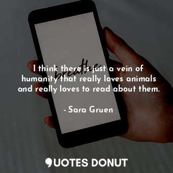  I think there is just a vein of humanity that really loves animals and really lo... - Sara Gruen - Quotes Donut