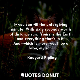 If you can fill the unforgiving minute  With sixty seconds’ worth of distance run,  Yours is the Earth and everything that’s in it,  And—which is more—you’ll be a Man, my son!