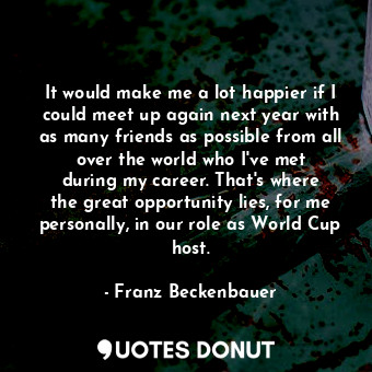  It would make me a lot happier if I could meet up again next year with as many f... - Franz Beckenbauer - Quotes Donut