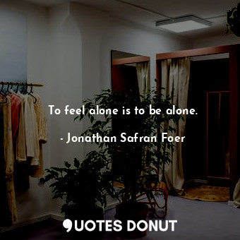  To feel alone is to be alone.... - Jonathan Safran Foer - Quotes Donut