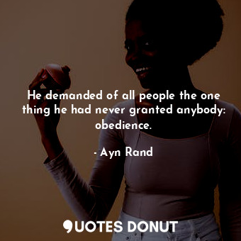  He demanded of all people the one thing he had never granted anybody: obedience.... - Ayn Rand - Quotes Donut